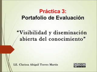 Práctica 3:
Portafolio de Evaluación
“Visibilidad y diseminación
abierta del conocimiento”
LE. Clarissa Abigail Torres Martín
 