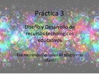 Práctica 3
Diseño y Desarrollo de
recursos tecnológicos
educativos
Eva Herrando González 4º Magisterio
Infantil

 