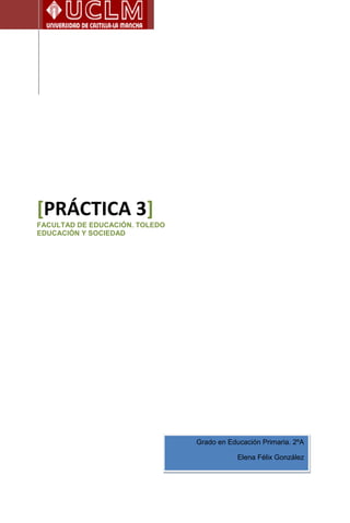 [PRÁCTICA 3]
FACULTAD DE EDUCACIÓN. TOLEDO
EDUCACIÓN Y SOCIEDAD
Grado en Educación Primaria. 2ºA
Elena Félix González
 