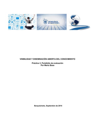 VISIBILIDAD Y DISEMINACIÓN ABIERTA DEL CONOCIMIENTO 
Práctica 3. Portafolio de evaluación 
Por Mario Boza 
Barquisimeto, Septiembre de 2014  