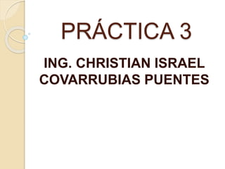 PRÁCTICA 3 
ING. CHRISTIAN ISRAEL 
COVARRUBIAS PUENTES 
 