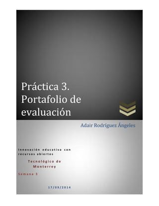 Práctica 3. Portafolio de evaluación 
Innovación educativa con recursos abiertos 
Tecnológico de Monterrey 
Semana 3 
17/09/2014 
Adair Rodríguez Ángeles 
 