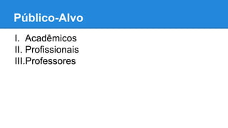 Público-Alvo 
I. Acadêmicos 
II. Profissionais 
III.Professores 
 