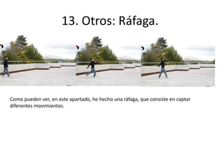 13. Otros: Ráfaga. 
Como pueden ver, en este apartado, he hecho una ráfaga, que consiste en captar 
diferentes movimientos. 
