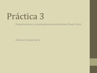 Práctica 3
Presentaciones y visualizadores presentaciones Power Point
Antonio Campoy Soria
 