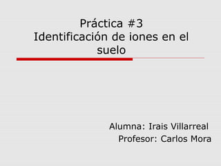 Práctica #3
Identificación de iones en el
suelo
Alumna: Irais Villarreal
Profesor: Carlos Mora
 
