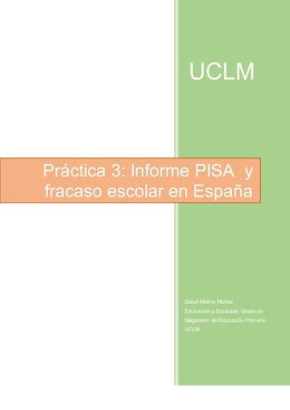 UCLM
Salud Molina Muñoz
Educación y Sociedad. Grado en
Magisterio de Educación Primaria
UCLM
Práctica 3: Informe PISA y
fracaso escolar en España
 