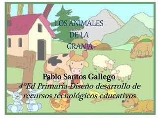 LOS ANIMALES
DE LA
GRANJA
Pablo Santos Gallego
4ºEd Primaria-Diseño desarrollo de
recursos tecnológicos educativos
 