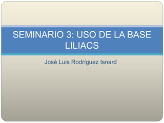 José Luis Rodríguez Isnard
SEMINARIO 3: USO DE LA BASE
LILIACS
 