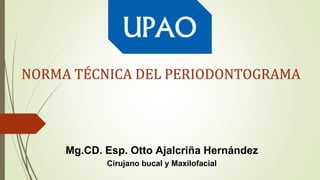 NORMA TÉCNICA DEL PERIODONTOGRAMA
Mg.CD. Esp. Otto Ajalcriña Hernández
Cirujano bucal y Maxilofacial
 