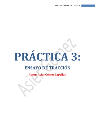 PRÁCTICA 3: ENSAYO DE TRACCIÓN

PRÁCTICA 3:
ENSAYO DE TRACCIÓN
Autor: Asier Gómez Capellán

1

 