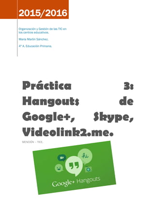 2015/2016
Organización y Gestión de las TIC en
los centros educativos.
María Martín Sánchez.
4º A. Educación Primaria.
Práctica 3:
Hangouts de
Google+, Skype,
Videolink2.me.
MENCIÓN – TICE.
 