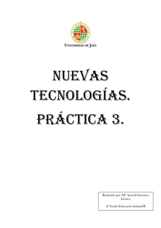 NUEVAS
TECNOLOGÍAS.
PRÁCTICA 3.



        Realizado por: Mª Araceli Guerrero
                      Gómez

          2º Grado Educación Infantil-B
 