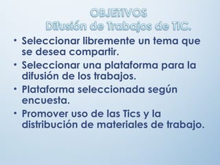 • Seleccionar libremente un tema que
se desea compartir.
• Seleccionar una plataforma para la
difusión de los trabajos.
• Plataforma seleccionada según
encuesta.
• Promover uso de las Tics y la
distribución de materiales de trabajo.
 