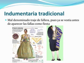 Indumentaria tradicional
 Mal denominado traje de fallera, pues ya se vestía antes
 de aparecer las fallas como fiesta
 