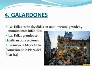 4. GALARDONES
 Las Fallas están divididas en monumentos grandes y
  monumentos infantiles.
 Las Fallas grandes se
clasifican por secciones.
 Premio a la Mejor Falla
(comisión de la Plaza del
Pilar (14)
 