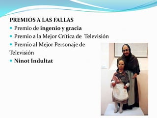 PREMIOS A LAS FALLAS
 Premio de ingenio y gracia
 Premio a la Mejor Crítica de Televisión
 Premio al Mejor Personaje de
Televisión
 Ninot Indultat
 
