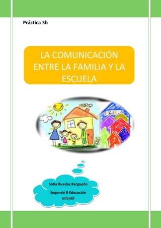 Práctica 3b
LA COMUNICACIÓN
ENTRE LA FAMILIA Y LA
ESCUELA
Sofía Ruedas Bargueño
Segundo B Educación
Infantil
 