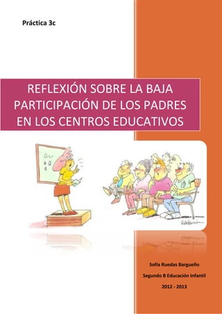 REFLEXIÓN SOBRE LA BAJA
PARTICIPACIÓN DE LOS PADRES
EN LOS CENTROS EDUCATIVOS
Sofía Ruedas Bargueño
Segundo B Educación Infantil
2012 - 2013
Práctica 3c
 