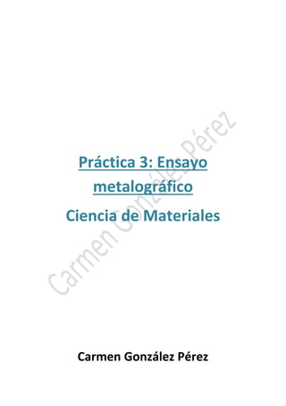 Práctica 3: Ensayo 
metalográfico 
Ciencia de Materiales 
Carmen González Pérez 
 
