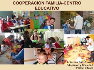 COOPERACIÓN FAMILIA-CENTRO
       EDUCATIVO




                    Aránzazu Ruiz Orozco
                    Educación y Sociedad
                          2ºB Ed. Infantil
 
