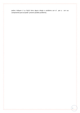 3
padres indiquen si su hijo/a tiene alguna alergia o problema con el pan o con sus
componentes para así poder prevenir posibles problemas.
 