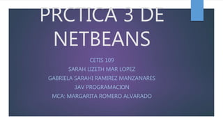 PRCTICA 3 DE
NETBEANS
CETIS 109
SARAH LIZETH MAR LOPEZ
GABRIELA SARAHI RAMIREZ MANZANARES
3AV PROGRAMACION
MCA: MARGARITA ROMERO ALVARADO
 