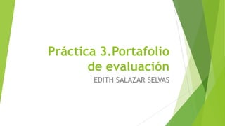 Práctica 3.Portafolio
de evaluación
EDITH SALAZAR SELVAS
 
