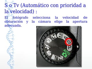 S o Tv (Automático con prioridad a
la velocidad) :
El fotógrafo    selecciona   la velocidad de
obturación y   la cámara     elige la apertura
adecuada.
 