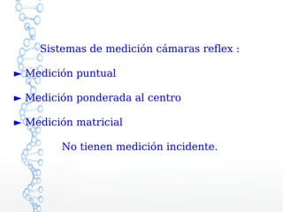 Sistemas de medición cámaras reflex :

► Medición puntual

► Medición ponderada al centro

► Medición matricial

        No tienen medición incidente.
 