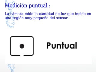 Medición puntual :
La cámara mide la cantidad de luz que incide en
una región muy pequeña del sensor.
 