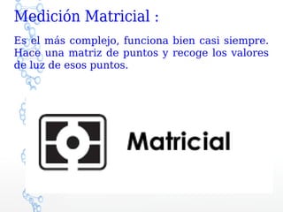 Medición Matricial :
Es el más complejo, funciona bien casi siempre.
Hace una matriz de puntos y recoge los valores
de luz de esos puntos.
 