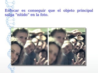 Enfocar es conseguir que el objeto principal
salga “nítido” en la foto.
 