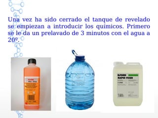 Una vez ha sido cerrado el tanque de revelado
se empiezan a introducir los químicos. Primero
se le da un prelavado de 3 minutos con el agua a
20º.
 