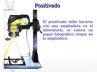 Positivado

   El positivado debe hacerse
   con una ampliadora en el
   laboratorio, se coloca un
   papel fotográfico virgen en
   la ampliadora.
 