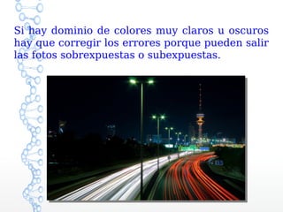 Si hay dominio de colores muy claros u oscuros
hay que corregir los errores porque pueden salir
las fotos sobrexpuestas o subexpuestas.
 