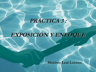 PRÁCTICA 3 :

EXPOSICIÓN Y ENFOQUE



          Máximo Leal Lozano.
 
