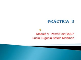 Módulo V PowerPoint 2007
Lucía Eugenia Sotelo Martínez
 
