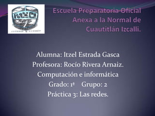Alumna: Itzel Estrada Gasca
Profesora: Rocío Rivera Arnaiz.
 Computación e informática
     Grado: 1ª Grupo: 2
     Práctica 3: Las redes.
 