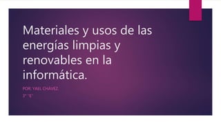 Materiales y usos de las
energías limpias y
renovables en la
informática.
POR: YAEL CHÁVEZ.
3° ‘’E’’
 