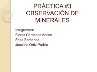 PRÁCTICA #3
OBSERVACIÓN DE
MINERALES
Integrantes:
Flores Cárdenas Adrian
Frida Fernanda
Joseline Ortiz Padilla
 
