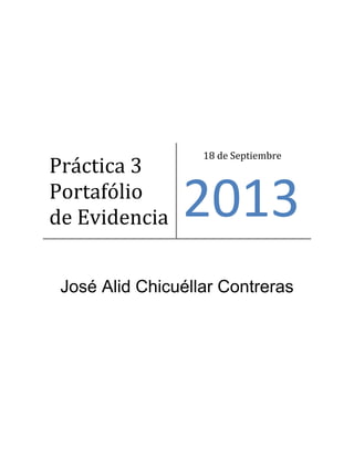 José Alid Chicuéllar Contreras
Práctica 3
Portafólio
de Evidencia
18 de Septiembre
2013
 