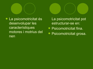 La psicomotricitat és desenvolupar les característiques motores i motrius del nen  La psicomotricitat pot estructurar-se en: Psicomotricitat fina. Psicomotricitat grosa. 