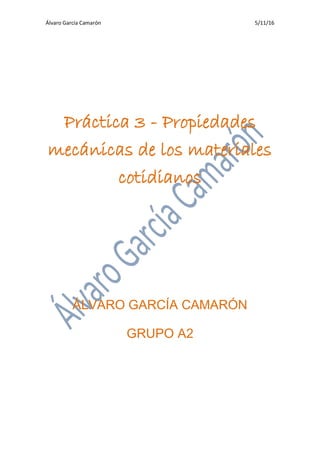 Álvaro García Camarón 5/11/16
Práctica 3 - Propiedades
mecánicas de los materiales
cotidianos
ÁLVARO GARCÍA CAMARÓN
GRUPO A2
 