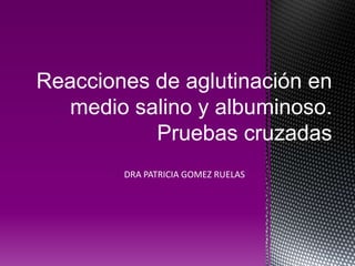 DRA PATRICIA GOMEZ RUELAS
Reacciones de aglutinación en
medio salino y albuminoso.
Pruebas cruzadas
 