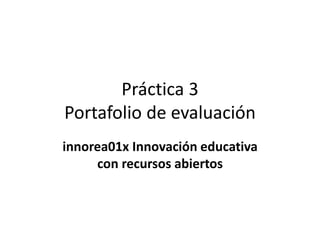 Práctica 3
Portafolio de evaluación
innorea01x Innovación educativa
con recursos abiertos
 