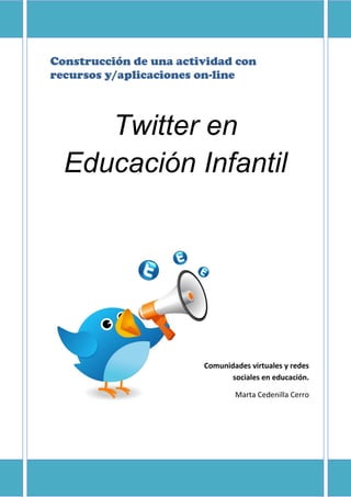 Construcción de una actividad con
recursos y/aplicaciones on-line
Twitter en
Educación Infantil
Comunidades virtuales y redes
sociales en educación.
Marta Cedenilla Cerro
 