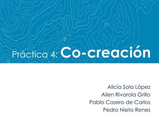 Práctica 4: Co-creación Alicia Sola López Ailen Rivarola Grillo Pablo Casero de Carlos Pedro Nieto Renes 