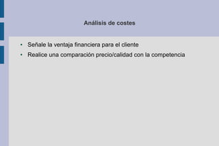 Análisis de costes


●   Señale la ventaja financiera para el cliente
●   Realice una comparación precio/calidad con la competencia
 