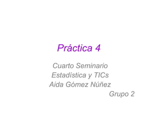 Práctica 4
 Cuarto Seminario
Estadística y TICs
Aida Gómez Núñez
                   Grupo 2
 